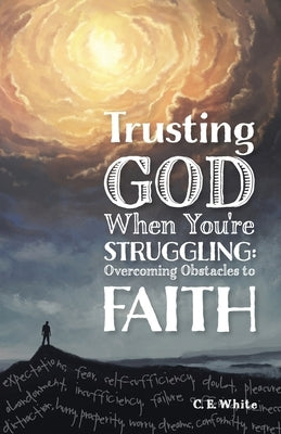 Trusting God When You're Struggling: Overcoming Obstacles to Faith by White, C. E.