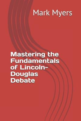 Mastering the Fundamentals of Lincoln-Douglas Debate by Myers, Mark