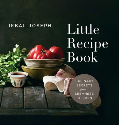 Little Recipe Book: Culinary Secrets from a Lebanese Kitchen by Joseph, Ikbal