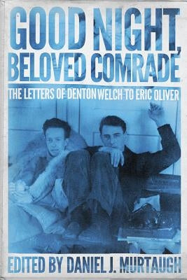Good Night, Beloved Comrade: The Letters of Denton Welch to Eric Oliver by Murtaugh, Daniel J.