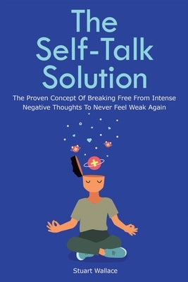 The Self-Talk Solution: The Proven Concept Of Breaking Free From Intense Negative Thoughts To Never Feel Weak Again by Wallace, Stuart