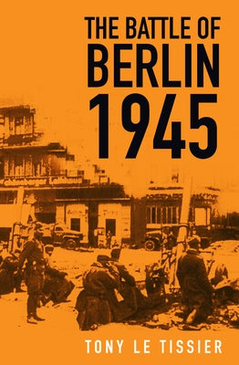 The Battle of Berlin 1945 by Tissier, Tony Le