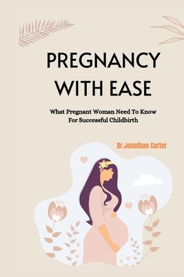 Pregnancy with Ease: What Pregnant Woman Need To Know For Successful Childbirth by Carter, Dr Jonathan