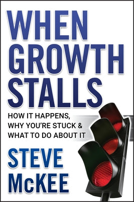 When Growth Stalls: How It Happens, Why You're Stuck, and What to Do about It by McKee, Steve