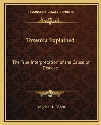 Toxemia Explained: The True Interpretation of the Cause of Disease by Tilden, John H.