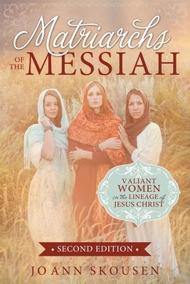 Matriarchs of the Messiah: Valiant Women in the Lineage of Jesus Christ: Valiant Women in the Lineage of Jesus Christ by Skousen, Jo Ann