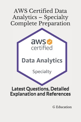 AWS Certified Data Analytics - Specialty Complete Preparation: Latest Questions, Detailed Explanation and References by Education, G.