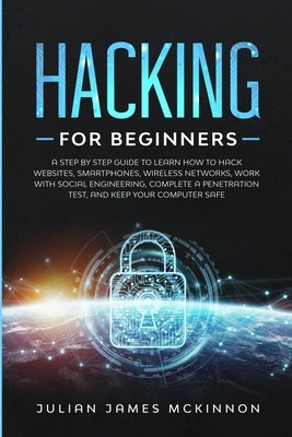 Hacking for Beginners: A Step by Step Guide to Learn How to Hack Websites, Smartphones, Wireless Networks, Work with Social Engineering, Comp by McKinnon, Julian James