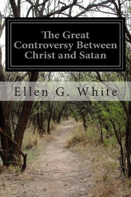 The Great Controversy Between Christ and Satan: The Conflict of the Ages in the Christian Dispensation by White, Ellen G.