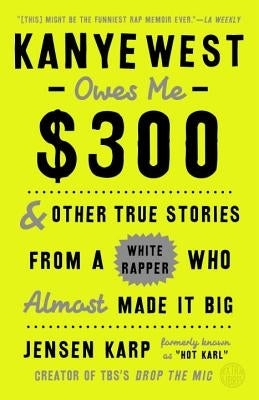 Kanye West Owes Me $300: And Other True Stories from a White Rapper Who Almost Made It Big by Karp, Jensen