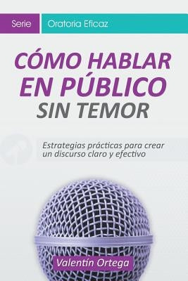 Cómo Hablar en Público Sin Temor: Estrategias prácticas para crear un discurso claro y efectivo by Ortega, Valent&#237;n