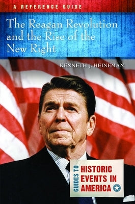The Reagan Revolution and the Rise of the New Right: A Reference Guide by Heineman, Kenneth J.