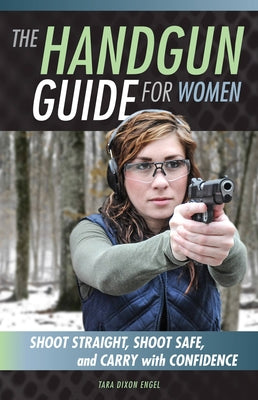 The Handgun Guide for Women: Shoot Straight, Shoot Safe, and Carry with Confidence by Dixon Engel, Tara
