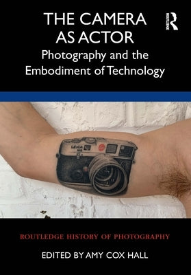 The Camera as Actor: Photography and the Embodiment of Technology by Cox Hall, Amy