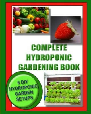 Complete Hydroponic Gardening Book: 6 DIY garden set ups for growing vegetables, strawberries, lettuce, herbs and more by Wright, Jason