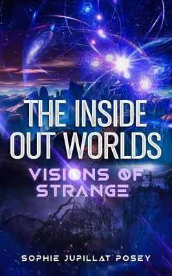 The Inside Out Worlds: Visions of Strange by Posey, Sophie Jupillat