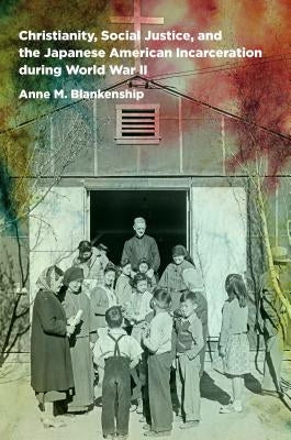 Christianity, Social Justice, and the Japanese American Incarceration during World War II by Blankenship, Anne M.
