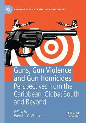 Guns, Gun Violence and Gun Homicides: Perspectives from the Caribbean, Global South and Beyond by Wallace, Wendell C.