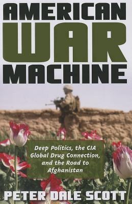 American War Machine: Deep Politics, the CIA Global Drug Connection, and the Road to Afghanistan by Scott, Peter Dale