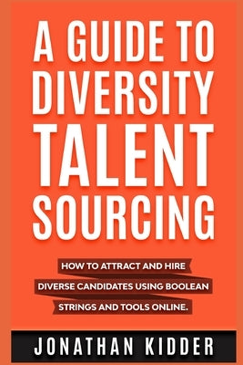 A Guide to Diversity Talent Sourcing: How to attract and hire Diverse Candidates using Boolean strings and tools online by Kidder, Jonathan