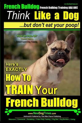 French Bulldog, French Bulldog Training AAA AKC: Think Like a Dog, but Don't Eat Your Poop! - French Bulldog Breed Expert Training -: Here's EXACTLY H by Pearce, Paul Allen