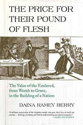 The Price for Their Pound of Flesh: The Value of the Enslaved, from Womb to Grave, in the Building of a Nation by Berry, Daina Ramey