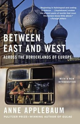 Between East and West: Across the Borderlands of Europe by Applebaum, Anne