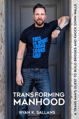 Transforming Manhood: A trans man's quest to build bridges and knock down walls by Sallans, Ryan K.