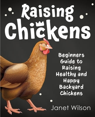 Raising Chickens: Beginners Guide to Raising Healthy and Happy Backyard Chickens by Wilson, Janet