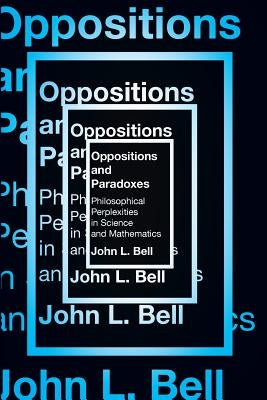 Oppositions and Paradoxes: Philosophical Perplexities in Science and Mathematics by L. Bell, John