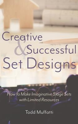 Creative and Successful Set Designs: How to Make Imaginative Sets with Limited Resources by Muffatti, Todd
