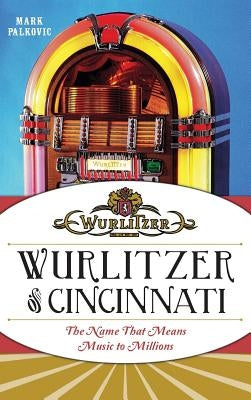 Wurlitzer of Cincinnati: The Name That Means Music to Millions by Palkovic, Mark