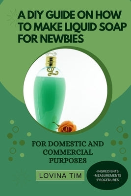 A DIY Guide on How to Make Liquid Soap for Newbies: For Domestic and Commercial Purposes by Tim, Lovina