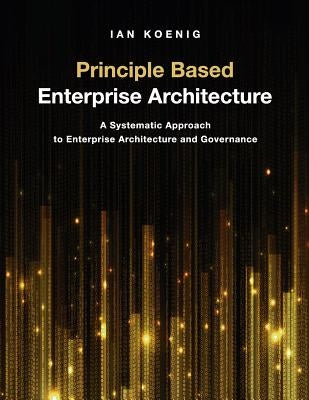 Principle Based Enterprise Architecture: A Systematic Approach to Enterprise Architecture and Governance by Koenig, Ian