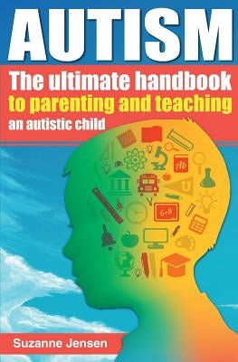 Autism: The Ultimate Handbook To Parenting And Teaching An Autistic Child by Jensen, Suzanne