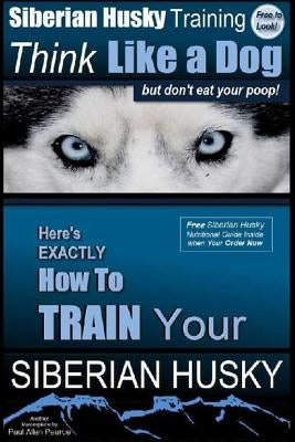 Siberian Husky Training Think Like a Dog...but Don't Eat Your Poop!: Here's EXACTLY How To Train Your SIBERIAN HUSKY by Pearce, Paul Allen