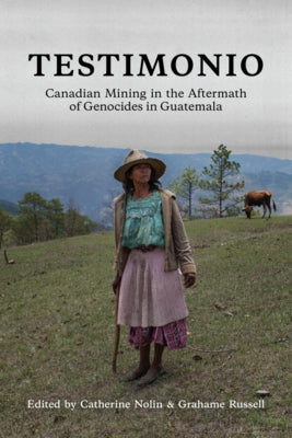 Testimonio: Canadian Mining in the Aftermath of Genocides in Guatemala by Nolin, Catherine