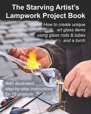 The Starving Artist's Lampwork Project Book: How to create unique art glass items using glass rods & tubes and a torch by Cumbow, John R.