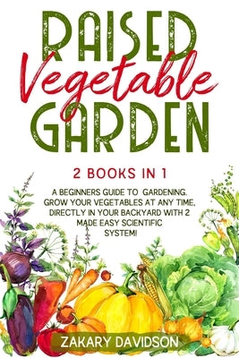 Raised Vegetable Garden: 2 Books in 1: A Beginners Guide to Gardening. Grow your vegetables at any time, directly in your backyard with 2 Made by Davidson, Zakary