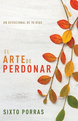 El Arte de Perdonar: Un Devocional de 90 Días by Porras, Sixto