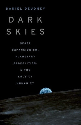 Dark Skies: Space Expansionism, Planetary Geopolitics, and the Ends of Humanity by Deudney, Daniel
