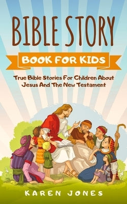Bible Story Book for Kids: True Bible Stories For Children About Jesus And The New Testament Every Christian Child Should Know by Jones, Karen