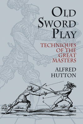Old Sword Play: Techniques of the Great Masters by Hutton, Alfred