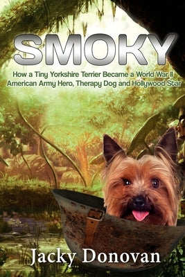 Smoky. How a Tiny Yorkshire Terrier Became a World War II American Army Hero, Therapy Dog and Hollywood Star: Based on a true story by Donovan, Jacky