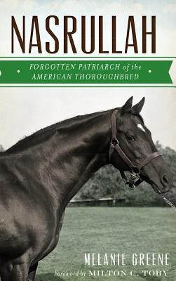 Nasrullah: Forgotten Patriarch of the American Thoroughbred by Greene, Melanie