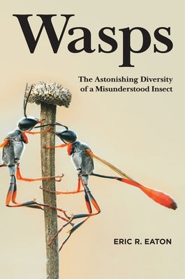 Wasps: The Astonishing Diversity of a Misunderstood Insect by Eaton, Eric R.