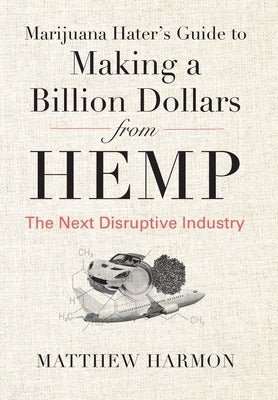 Marijuana Hater's Guide to Making a Billion Dollars from Hemp: The Next Disruptive Industry by Harmon, Matthew