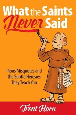 What the Saints Never Said: Pious Misquotes and the Subtle Heresies They Teach You by Horn, Trent