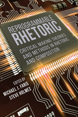 Reprogrammable Rhetoric: Critical Making Theories and Methods in Rhetoric and Composition by Faris, Michael J.