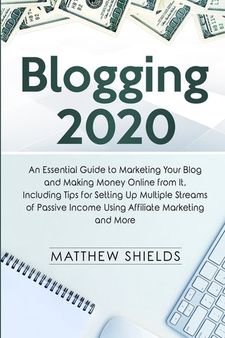 Blogging 2020: An Essential Guide to Marketing Your Blog and Making Money Online from It, Including Tips for Setting Up Multiple Stre by Shields, Matthew